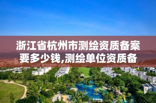 浙江省杭州市测绘资质备案要多少钱,测绘单位资质备案登记表。