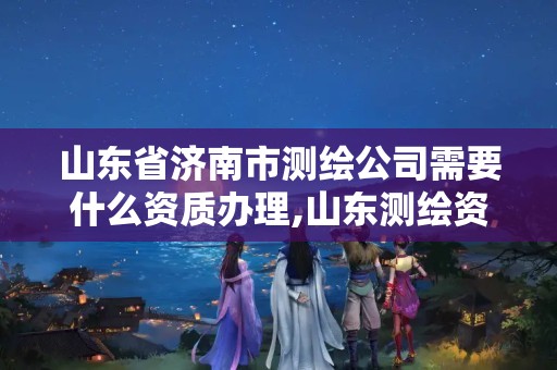 山东省济南市测绘公司需要什么资质办理,山东测绘资质代办。