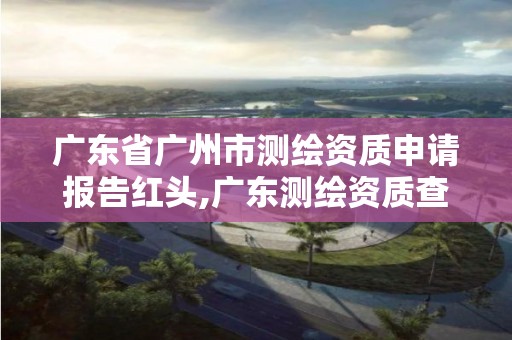 广东省广州市测绘资质申请报告红头,广东测绘资质查询。