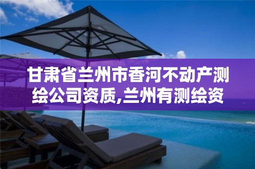 甘肃省兰州市香河不动产测绘公司资质,兰州有测绘资质的公司有。