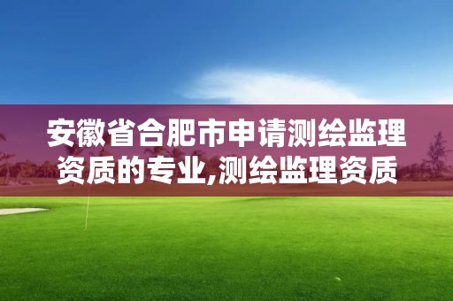 安徽省合肥市申请测绘监理资质的专业,测绘监理资质标准。