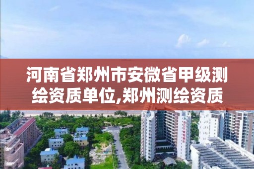 河南省郑州市安微省甲级测绘资质单位,郑州测绘资质代办。