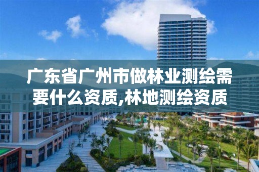 广东省广州市做林业测绘需要什么资质,林地测绘资质。