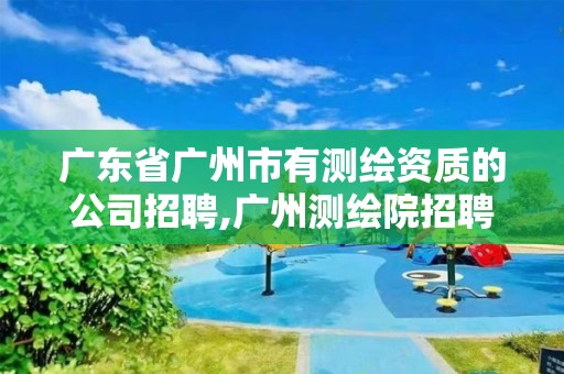 广东省广州市有测绘资质的公司招聘,广州测绘院招聘。