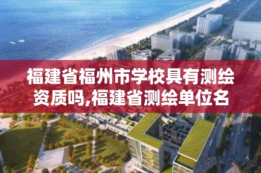 福建省福州市学校具有测绘资质吗,福建省测绘单位名单。