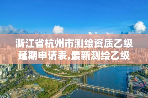 浙江省杭州市测绘资质乙级延期申请表,最新测绘乙级资质申报条件。