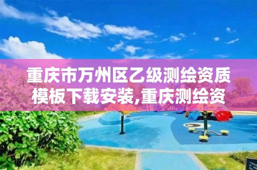 重庆市万州区乙级测绘资质模板下载安装,重庆测绘资质办理。