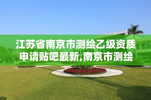 江苏省南京市测绘乙级资质申请贴吧最新,南京市测绘院有限公司。