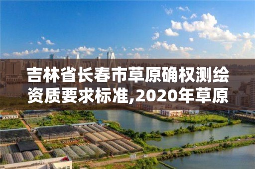 吉林省长春市草原确权测绘资质要求标准,2020年草原确权。