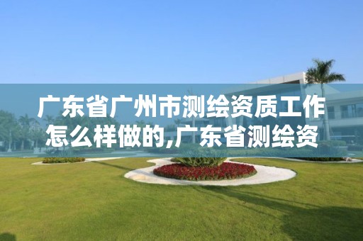 广东省广州市测绘资质工作怎么样做的,广东省测绘资质单位名单。