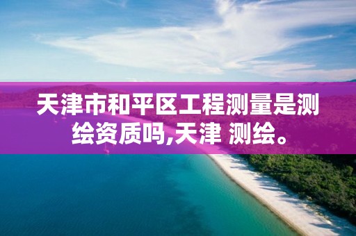 天津市和平区工程测量是测绘资质吗,天津 测绘。