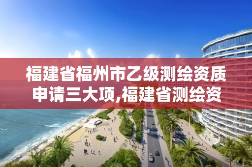 福建省福州市乙级测绘资质申请三大项,福建省测绘资质查询。