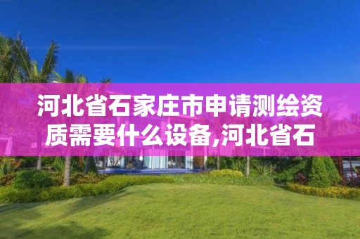 河北省石家庄市申请测绘资质需要什么设备,河北省石家庄市申请测绘资质需要什么设备和材料。