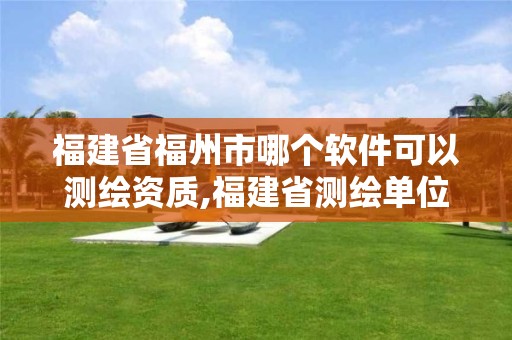 福建省福州市哪个软件可以测绘资质,福建省测绘单位名单。