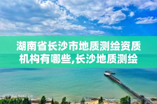 湖南省长沙市地质测绘资质机构有哪些,长沙地质测绘勘察院。