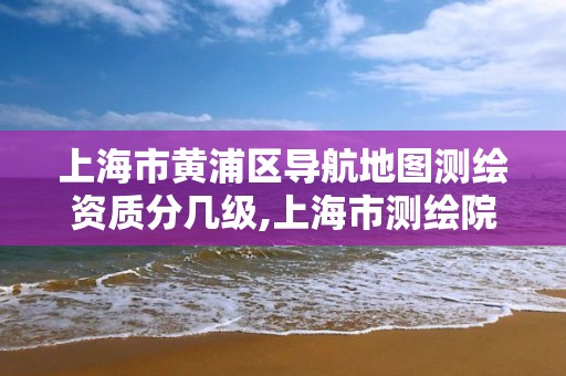 上海市黄浦区导航地图测绘资质分几级,上海市测绘院调取地形图。