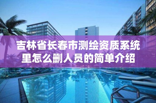 吉林省长春市测绘资质系统里怎么删人员的简单介绍