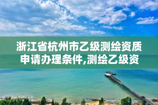 浙江省杭州市乙级测绘资质申请办理条件,测绘乙级资质的要求。