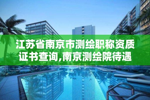 江苏省南京市测绘职称资质证书查询,南京测绘院待遇怎么样。