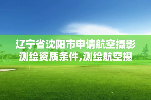 辽宁省沈阳市申请航空摄影测绘资质条件,测绘航空摄影资质甲级。