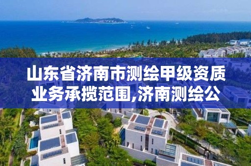 山东省济南市测绘甲级资质业务承揽范围,济南测绘公司都有哪些。