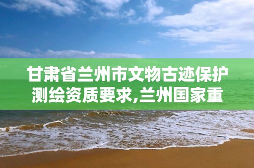 甘肃省兰州市文物古迹保护测绘资质要求,兰州国家重点保护文物。