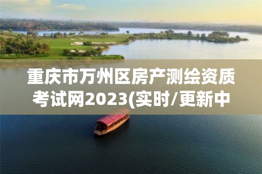 重庆市万州区房产测绘资质考试网2023(实时/更新中)