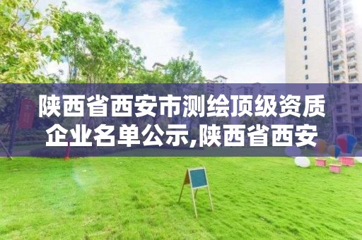 陕西省西安市测绘顶级资质企业名单公示,陕西省西安市测绘顶级资质企业名单公示。