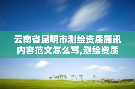 云南省昆明市测绘资质简讯内容范文怎么写,测绘资质管理办法征求意见稿。