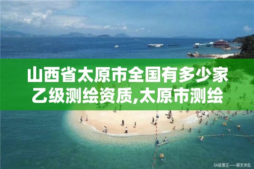 山西省太原市全国有多少家乙级测绘资质,太原市测绘院的上级单位。