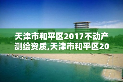 天津市和平区2017不动产测绘资质,天津市和平区2017不动产测绘资质证书查询。