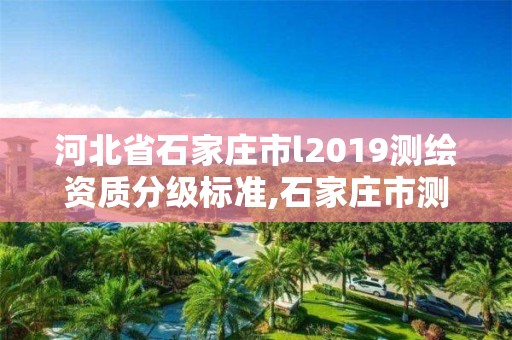 河北省石家庄市l2019测绘资质分级标准,石家庄市测绘院。