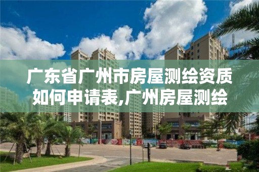 广东省广州市房屋测绘资质如何申请表,广州房屋测绘报告。