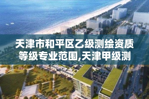 天津市和平区乙级测绘资质等级专业范围,天津甲级测绘单位。