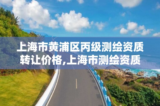 上海市黄浦区丙级测绘资质转让价格,上海市测绘资质单位名单。