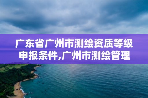 广东省广州市测绘资质等级申报条件,广州市测绘管理办法。