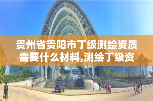 贵州省贵阳市丁级测绘资质需要什么材料,测绘丁级资质人员条件。