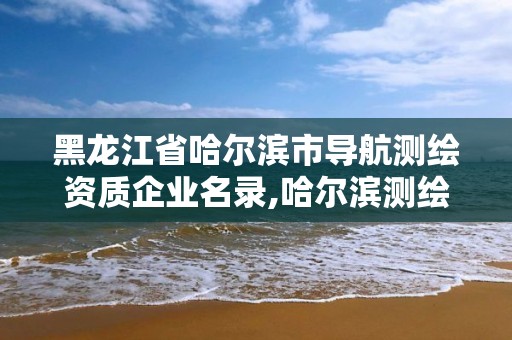 黑龙江省哈尔滨市导航测绘资质企业名录,哈尔滨测绘内业招聘信息。