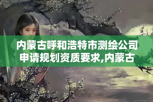 内蒙古呼和浩特市测绘公司申请规划资质要求,内蒙古测绘资质代办。