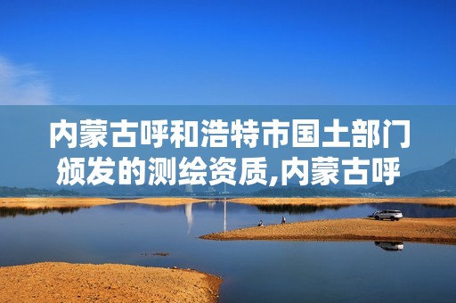 内蒙古呼和浩特市国土部门颁发的测绘资质,内蒙古呼和浩特市国土部门颁发的测绘资质有哪些。