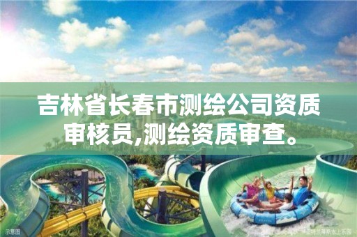 吉林省长春市测绘公司资质审核员,测绘资质审查。