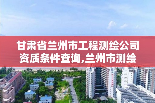 甘肃省兰州市工程测绘公司资质条件查询,兰州市测绘勘察研究院。