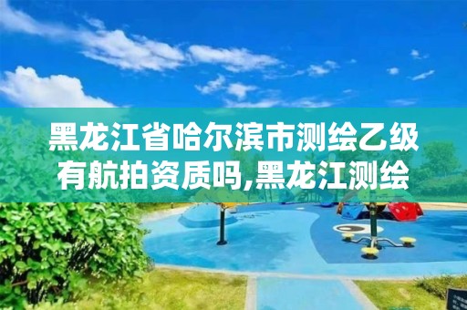 黑龙江省哈尔滨市测绘乙级有航拍资质吗,黑龙江测绘公司乙级资质。