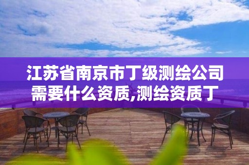 江苏省南京市丁级测绘公司需要什么资质,测绘资质丁级是什么意思。