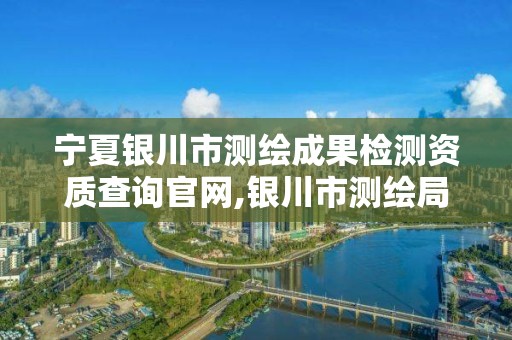 宁夏银川市测绘成果检测资质查询官网,银川市测绘局。