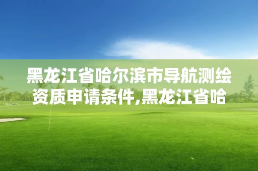 黑龙江省哈尔滨市导航测绘资质申请条件,黑龙江省哈尔滨市测绘局。