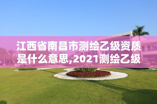 江西省南昌市测绘乙级资质是什么意思,2021测绘乙级资质要求。