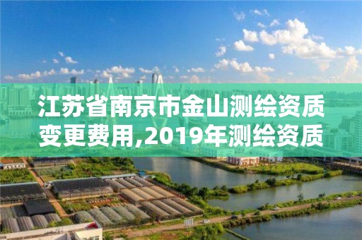 江苏省南京市金山测绘资质变更费用,2019年测绘资质换证。