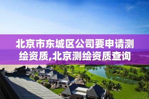 北京市东城区公司要申请测绘资质,北京测绘资质查询。