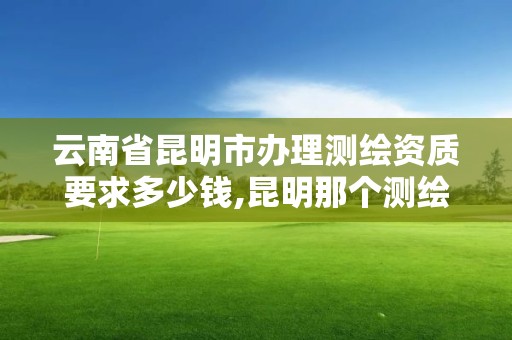 云南省昆明市办理测绘资质要求多少钱,昆明那个测绘培训好。